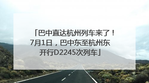 巴中直达杭州列车来了！7月1日，巴中东至杭州东开行D2245次列车